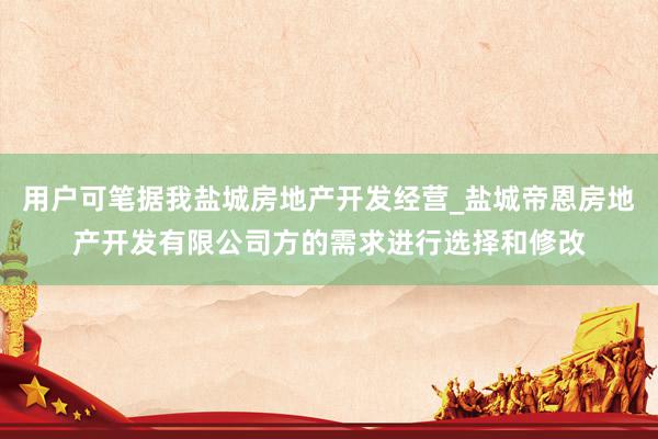 用户可笔据我盐城房地产开发经营_盐城帝恩房地产开发有限公司方的需求进行选择和修改
