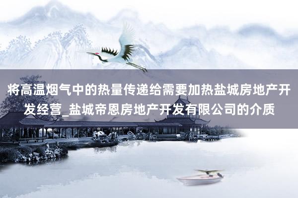 将高温烟气中的热量传递给需要加热盐城房地产开发经营_盐城帝恩房地产开发有限公司的介质