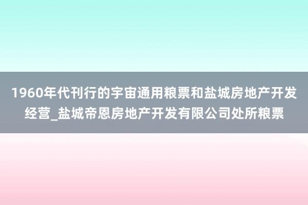 1960年代刊行的宇宙通用粮票和盐城房地产开发经营_盐城帝恩房地产开发有限公司处所粮票